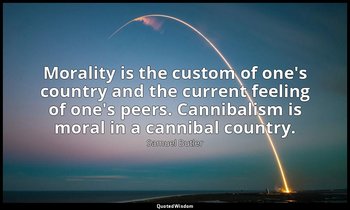 Morality is the custom of one's country and the current feeling of one's peers.  — Samuel Butler