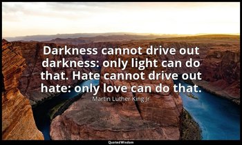 Darkness cannot drive out darkness: only light can do that. Hate cannot drive ou — Martin Luther King Jr