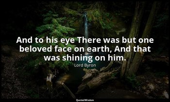 And to his eye There was but one beloved face on earth, And that was shining on  — Lord Byron