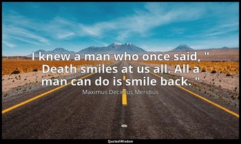 I knew a man who once said, " Death smiles at us all. All a man can do is smile  — Maximus Decimus Meridius
