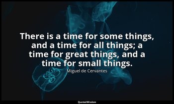 There is a time for some things, and a time for all things; a time for great thi — Miguel de Cervantes
