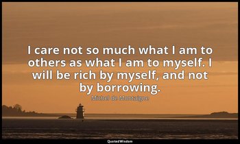 I care not so much what I am to others as what I am to myself. I will be rich by — Michel de Montaigne