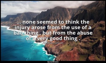 ... none seemed to think the injury arose from the use of a bad thing , but from — Abraham Lincoln
