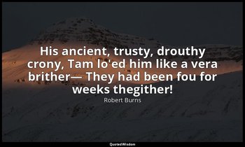 His ancient, trusty, drouthy crony, Tam lo'ed him like a vera brither— They had  — Robert Burns
