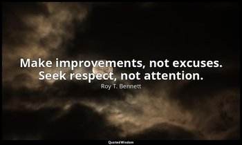 Make improvements, not excuses. Seek respect, not attention. — Roy T. Bennett