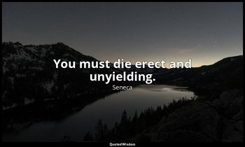 You must die erect and unyielding. — Seneca