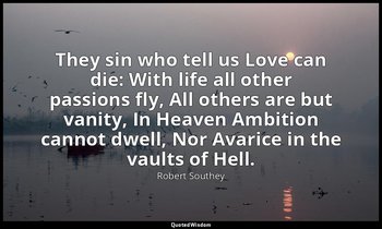 They sin who tell us Love can die: With life all other passions fly, All others  — Robert Southey