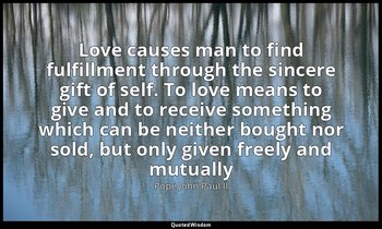Love causes man to find fulfillment through the sincere gift of self. To love me — Pope John Paul II