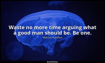 Waste no more time arguing what a good man should be. Be one. — Marcus Aurelius