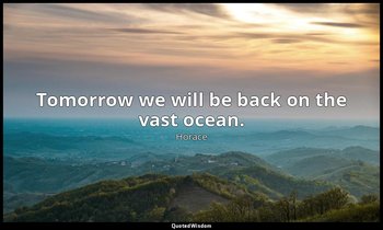 Tomorrow we will be back on the vast ocean. — Horace