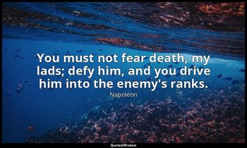 You must not fear death, my lads; defy him, and you drive him into the enemy's r — Napoleon