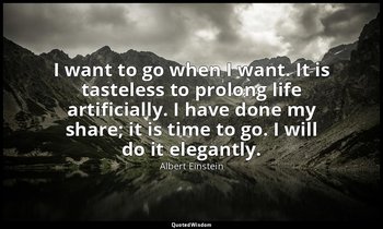 I want to go when I want. It is tasteless to prolong life artificially. I have d — Albert Einstein