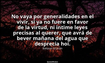 No vaya por generalidades en el vivir, si ya no fuere en favor de la virtud, ni  — Baltasar Gracián