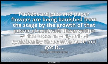 Pasteboard pies and paper flowers are being banished from the stage by the growt — George Bernard Shaw