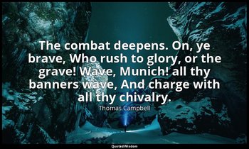 The combat deepens. On, ye brave, Who rush to glory, or the grave! Wave, Munich! — Thomas Campbell