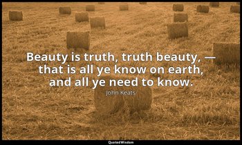 Beauty is truth, truth beauty, — that is all ye know on earth, and all ye need t — John Keats