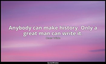 Anybody can make history. Only a great man can write it. — Oscar Wilde