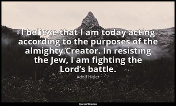 I believe that I am today acting according to the purposes of the almighty Creat — Adolf Hitler