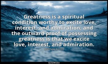 Greatness is a spiritual condition worthy to excite love, interest, and admirati — Matthew Arnold