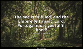 The sea is fulfilled, and the Empire fell apart. Lord, Portugal must yet fulfill — Fernando Pessoa