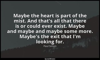 Maybe the heart is part of the mist. And that's all that there is or could ever  — Paul Simon
