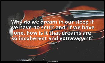 Why do we dream in our sleep if we have no soul? and, if we have one, how is it  — Voltaire