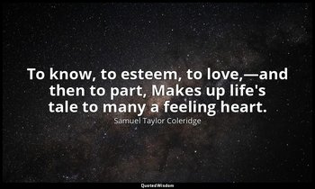 To know, to esteem, to love,—and then to part, Makes up life's tale to many a fe — Samuel Taylor Coleridge