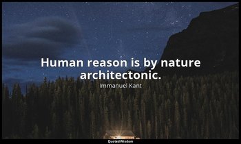 Human reason is by nature architectonic. — Immanuel Kant