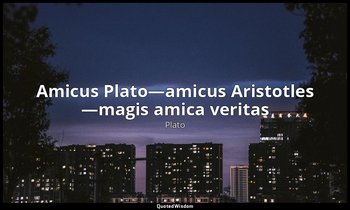 Amicus Plato—amicus Aristotles —magis amica veritas (Plato is my friend—Aristotl — Plato