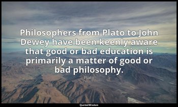 Philosophers from Plato to John Dewey have been keenly aware that good or bad ed — Plato