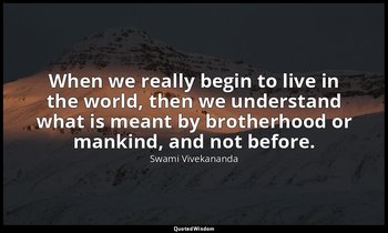 When we really begin to live in the world, then we understand what is meant by b — Swami Vivekananda