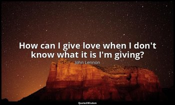 How can I give love when I don't know what it is I'm giving? — John Lennon