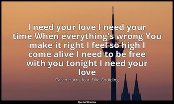 I need your love I need your time When everything's wrong You make it right I fe — Calvin Harris feat. Ellie Goulding