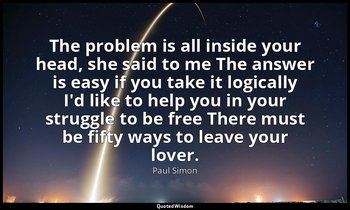 The problem is all inside your head, she said to me The answer is easy if you ta — Paul Simon