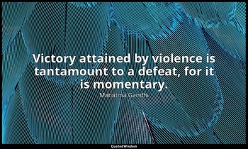 Victory attained by violence is tantamount to a defeat, for it is momentary. — Mahatma Gandhi