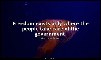 Freedom exists only where the people take care of the government. — Woodrow Wilson
