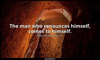 The man who renounces himself, comes to himself. — Ralph Waldo Emerson