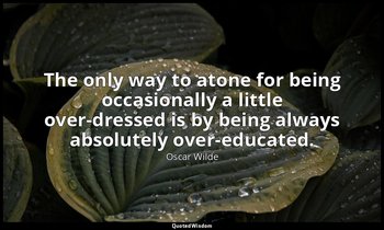 The only way to atone for being occasionally a little over-dressed is by being a — Oscar Wilde