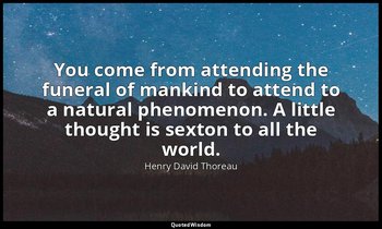 You come from attending the funeral of mankind to attend to a natural phenomenon — Henry David Thoreau