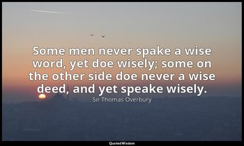 Some men never spake a wise word, yet doe wisely; some on the other side doe nev — Sir Thomas Overbury