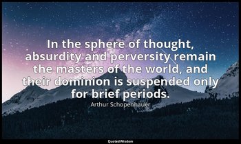 In the sphere of thought, absurdity and perversity remain the masters of the wor — Arthur Schopenhauer