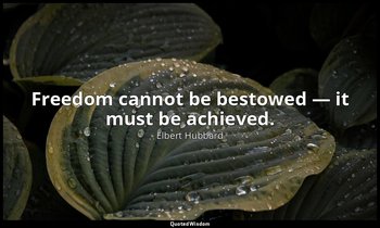 Freedom cannot be bestowed — it must be achieved. — Elbert Hubbard