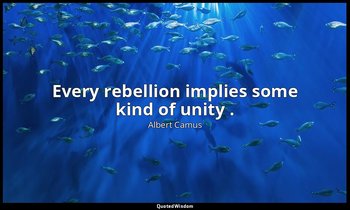Every rebellion implies some kind of unity . — Albert Camus