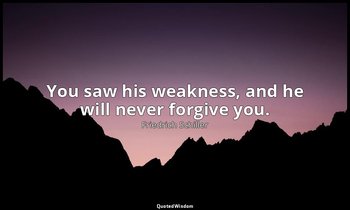 You saw his weakness, and he will never forgive you. — Friedrich Schiller