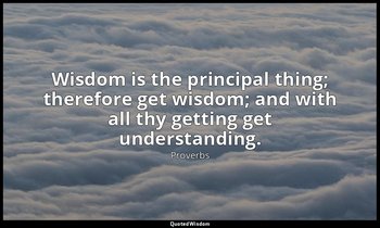 Wisdom is the principal thing; therefore get wisdom; and with all thy getting ge — Proverbs