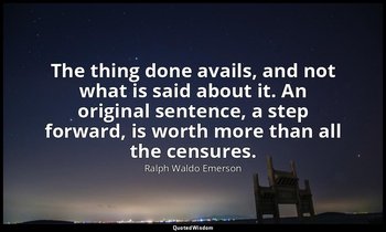 The thing done avails, and not what is said about it. An original sentence, a st — Ralph Waldo Emerson