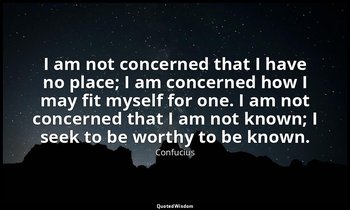 I am not concerned that I have no place; I am concerned how I may fit myself for — Confucius