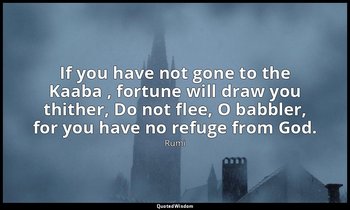 If you have not gone to the Kaaba , fortune will draw you thither, Do not flee,  — Rumi