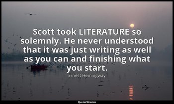 Scott took LITERATURE so solemnly. He never understood that it was just writing  — Ernest Hemingway