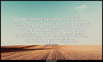 We must seize the evil in Germany by the root and tear it out, to make way for t — Adolf Hitler